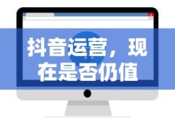 抖音运营，现在是否仍值得一试？