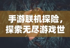 手游联机探险，探索无尽游戏世界的新纪元