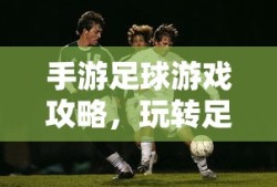 手游足球游戏攻略，玩转足球赛场，成为赛场高手秘籍分享