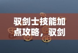 驭剑士技能加点攻略，驭剑士技能加点攻略大全，助你成为顶尖剑士！