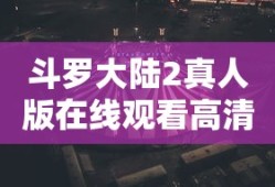 斗罗大陆2真人版在线观看高清免费播放