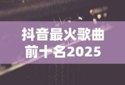 抖音最火歌曲前十名2025