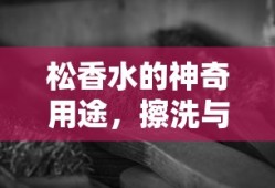 松香水的神奇用途，擦洗与清洁的秘密