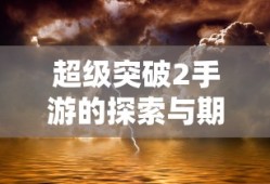 超级突破2手游，探索与期待