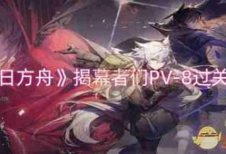 《明日方舟》揭幕者们PV-8过关攻略