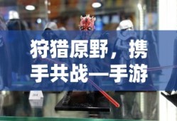 手游组队狩猎解析，狩猎原野，携手共战