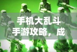 手机大乱斗手游攻略，成为顶尖玩家的秘诀