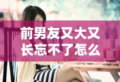 前男友又大又长忘不了怎么办最简单的方法