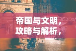 帝国与文明，攻略与解析，帝国与文明，全面攻略与深度解析
