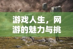 游戏人生，网游的魅力与挑战，游戏人生，网游的魅力与探索挑战之路