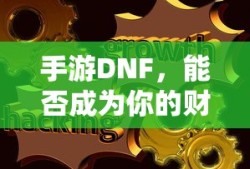 手游DNF，财富之源的潜力与挑战？