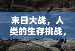 末日大战，人类的生存挑战，末日大战，人类生存挑战之战