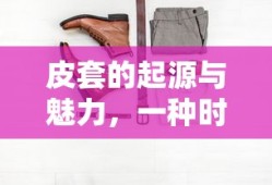 皮套的起源与魅力，时尚与实用的完美结合