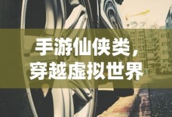 手游仙侠，穿越虚拟世界的奇幻之旅