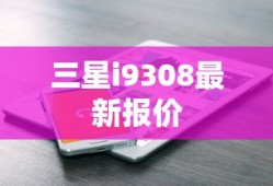三星i9308最新报价及市场行情解析
