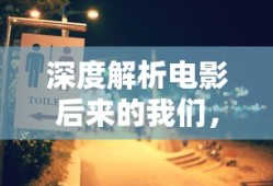 深度解析电影后来的我们，情感与人生的交织