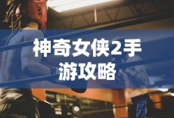 玩转神奇女侠2手游攻略心得分享，游戏技巧与体验总结