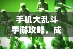 手机大乱斗手游攻略，成为顶尖玩家的秘诀！