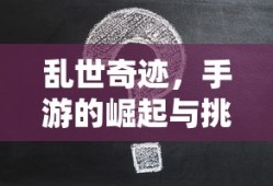 手游的崛起与挑战，乱世奇迹的诞生