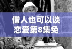 僧人也可以谈恋爱第8集免费观