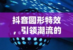 抖音圆形特效，引领潮流的视觉魔法