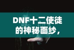 DNF十二使徒神秘面纱揭晓，具体成员详解