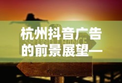 杭州抖音广告前景展望，贴吧热议解析