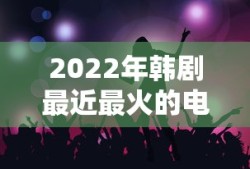 2022年韩剧最近最火的电视剧有哪些