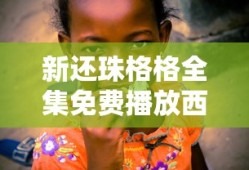 新还珠格格全集免费播放西瓜