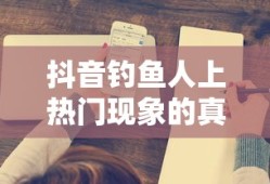 抖音钓鱼人上热门现象的真实性探究