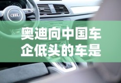 奥迪向中国车企低头的车是什么车