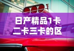 日产精品1卡二卡三卡的区别是什么