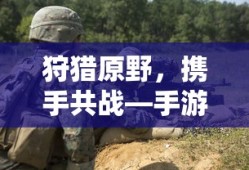 狩猎原野，携手共战—手游组队狩猎全攻略