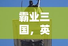 霸业三国，英雄崛起与乱世纷争，霸业三国，英雄崛起与乱世纷争的传奇故事