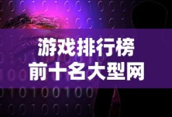游戏排行榜前十名大型网络游戏