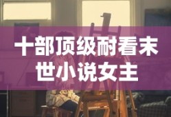 十部顶级耐看末世小说女主
