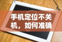 手机定位不关机，如何准确查到定位？