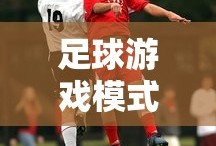手游足球游戏模式攻略，从入门到精通的全面指南