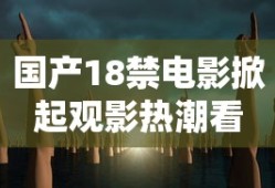 国产18禁电影掀起观影热潮看