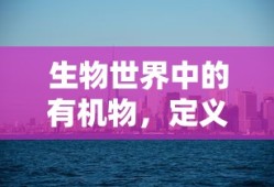 生物世界中的有机物，定义与重要性