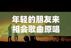 年轻的朋友来相会歌曲原唱