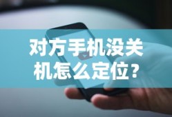 对方手机没关机怎么定位？苹果设备定位方法与技巧