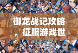 御龙战记攻略，征服游戏世界的全面指南