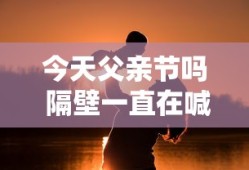 今天父亲节吗 隔壁一直在喊爸爸