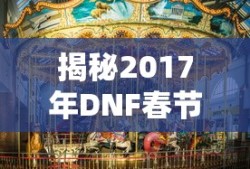 揭秘2017年DNF春节礼包，玩家的狂欢盛宴，揭秘DNF春节礼包狂欢盛宴，玩家的盛大狂欢 2017年特典揭晓