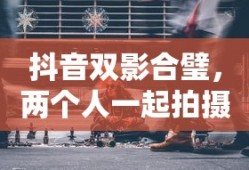 抖音双影合璧，探讨两人一起拍摄的魅力
