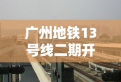 广州地铁13号线二期开通日期