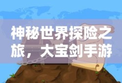 神秘世界探险之旅，大宝剑手游的乐趣探索