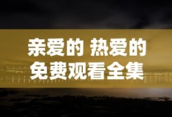 亲爱的 热爱的免费观看全集