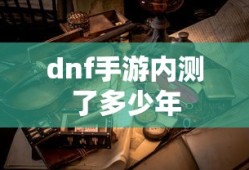 dnf手游内测了多少年